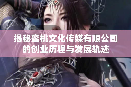 揭秘蜜桃文化傳媒有限公司的創(chuàng)業(yè)歷程與發(fā)展軌跡