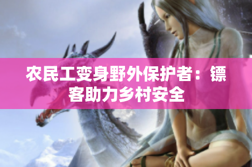 農(nóng)民工變身野外保護者：鏢客助力鄉(xiāng)村安全
