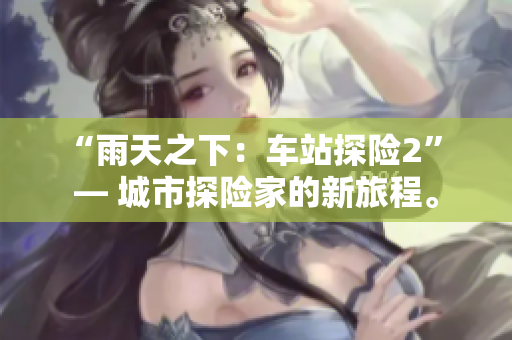 “雨天之下：車站探險2” — 城市探險家的新旅程。