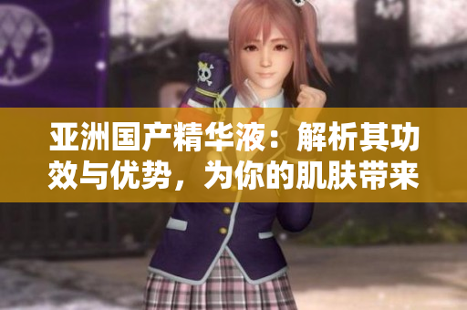 亞洲國(guó)產(chǎn)精華液：解析其功效與優(yōu)勢(shì)，為你的肌膚帶來(lái)福利