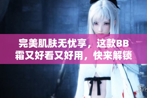 完美肌膚無(wú)憂享，這款BB霜又好看又好用，快來(lái)解鎖秘密！