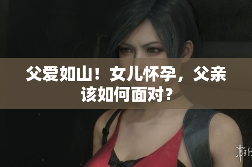 父愛(ài)如山！女兒懷孕，父親該如何面對(duì)？