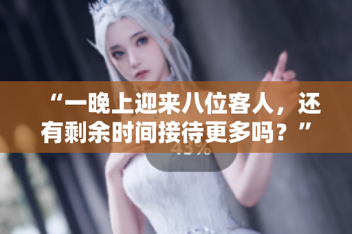 “一晚上迎來(lái)八位客人，還有剩余時(shí)間接待更多嗎？”
