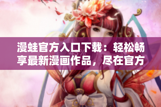 漫蛙官方入口下載：輕松暢享最新漫畫作品，盡在官方渠道！