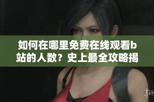 如何在哪里免費在線觀看b站的人數？史上最全攻略揭秘