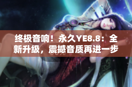 終極音響！永久YE8.8：全新升級，震撼音質再進一步