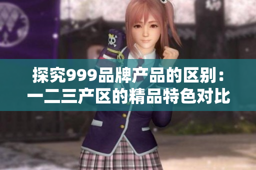 探究999品牌產品的區(qū)別：一二三產區(qū)的精品特色對比
