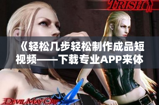 《輕松幾步輕松制作成品短視頻——下載專業(yè)APP來體驗創(chuàng)意激情》