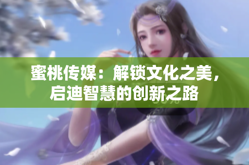 蜜桃傳媒：解鎖文化之美，啟迪智慧的創(chuàng)新之路