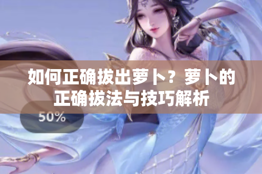 如何正確拔出蘿卜？蘿卜的正確拔法與技巧解析
