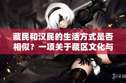 藏民和漢民的生活方式是否相似？一項關(guān)于藏區(qū)文化與漢區(qū)的比較研究
