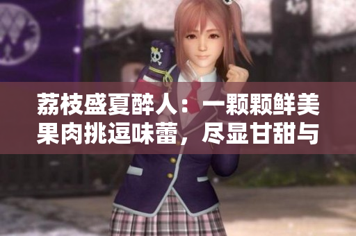 荔枝盛夏醉人：一顆顆鮮美果肉挑逗味蕾，盡顯甘甜與清爽