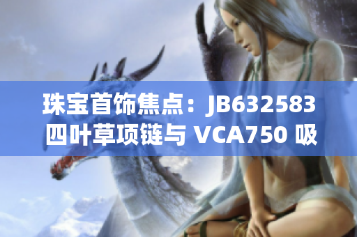 珠寶首飾焦點：JB632583 四葉草項鏈與 VCA750 吸引眼球