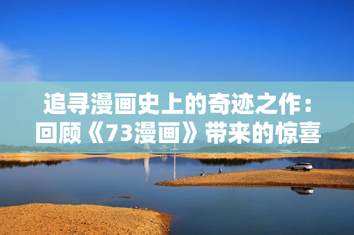 追尋漫畫史上的奇跡之作：回顧《73漫畫》帶來的驚喜與感動