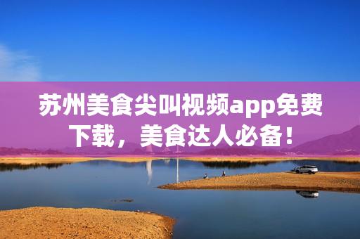 蘇州美食尖叫視頻app免費(fèi)下載，美食達(dá)人必備！