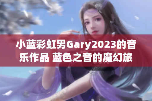 小藍(lán)彩虹男Gary2023的音樂(lè)作品 藍(lán)色之音的魔幻旅程