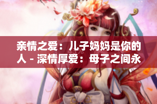 親情之愛(ài)：兒子?jì)寢屖悄愕娜?- 深情厚愛(ài)：母子之間永恒的羈絆