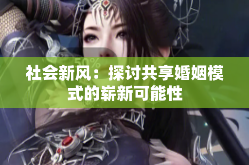 社會(huì)新風(fēng)：探討共享婚姻模式的嶄新可能性
