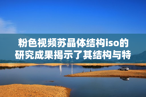 粉色視頻蘇晶體結(jié)構(gòu)iso的研究成果揭示了其結(jié)構(gòu)與特性