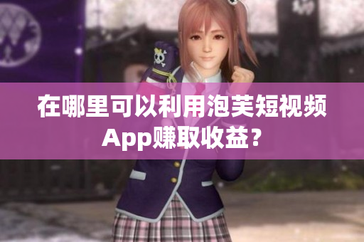 在哪里可以利用泡芙短視頻App賺取收益？