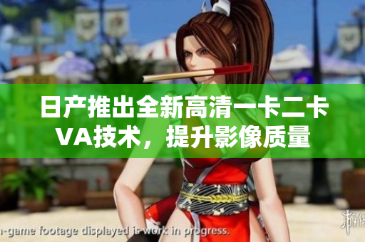 日產(chǎn)推出全新高清一卡二卡VA技術(shù)，提升影像質(zhì)量