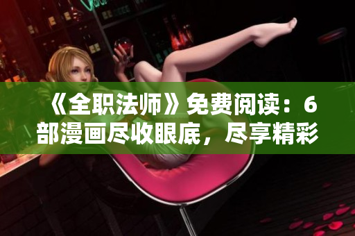 《全職法師》免費閱讀：6部漫畫盡收眼底，盡享精彩下拉閱讀樂趣
