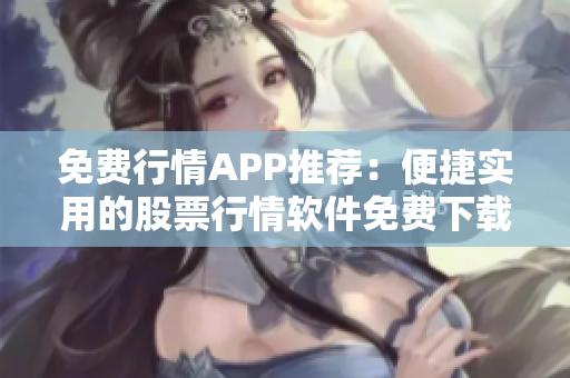 免費行情APP推薦：便捷實用的股票行情軟件免費下載