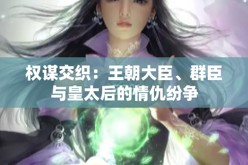 權(quán)謀交織：王朝大臣、群臣與皇太后的情仇紛爭(zhēng)