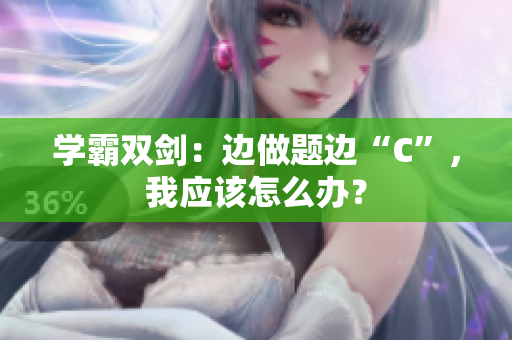 學(xué)霸雙劍：邊做題邊“C”，我應(yīng)該怎么辦？