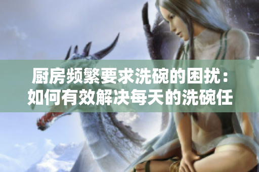 廚房頻繁要求洗碗的困擾：如何有效解決每天的洗碗任務(wù)？