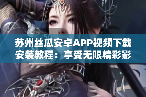 蘇州絲瓜安卓APP視頻下載安裝教程：享受無(wú)限精彩影視內(nèi)容