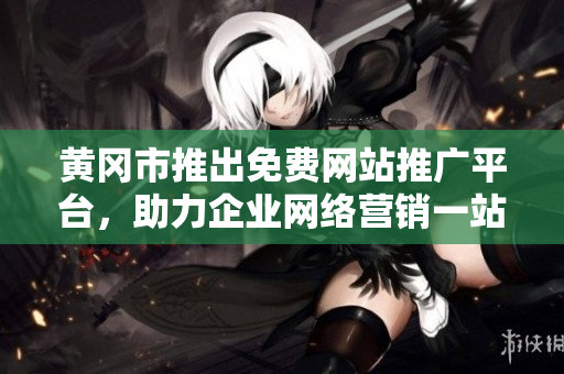 黃岡市推出免費網(wǎng)站推廣平臺，助力企業(yè)網(wǎng)絡(luò)營銷一站式解決方案