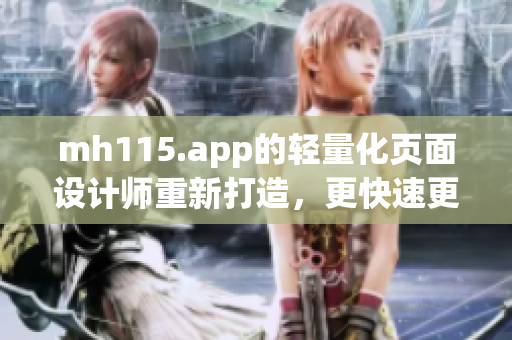 mh115.app的輕量化頁面設(shè)計師重新打造，更快速更便捷，操作更流暢