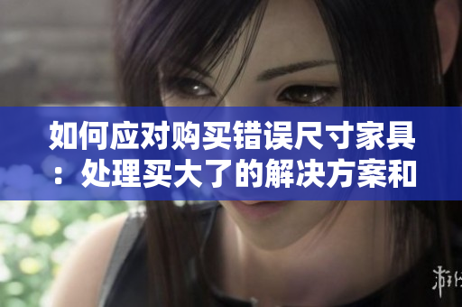 如何應(yīng)對購買錯誤尺寸家具：處理買大了的解決方案和建議