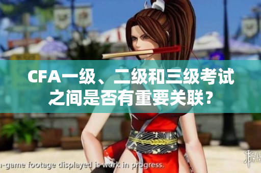 CFA一級(jí)、二級(jí)和三級(jí)考試之間是否有重要關(guān)聯(lián)？