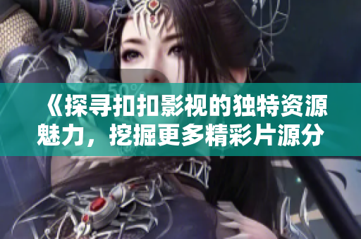 《探尋扣扣影視的獨(dú)特資源魅力，挖掘更多精彩片源分享》