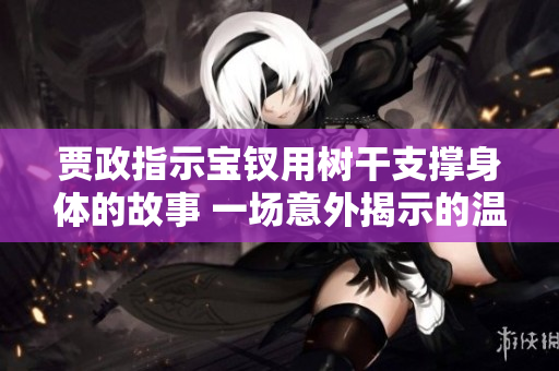 賈政指示寶釵用樹(shù)干支撐身體的故事 一場(chǎng)意外揭示的溫柔關(guān)懷