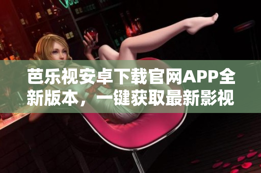 芭樂視安卓下載官網(wǎng)APP全新版本，一鍵獲取最新影視資訊與優(yōu)質(zhì)娛樂內(nèi)容