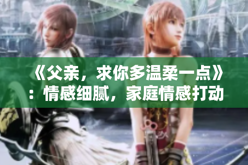 《父親，求你多溫柔一點(diǎn)》：情感細(xì)膩，家庭情感打動(dòng)人心。