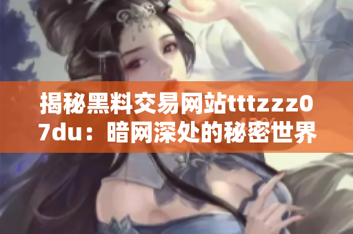 揭秘黑料交易網(wǎng)站tttzzz07du：暗網(wǎng)深處的秘密世界