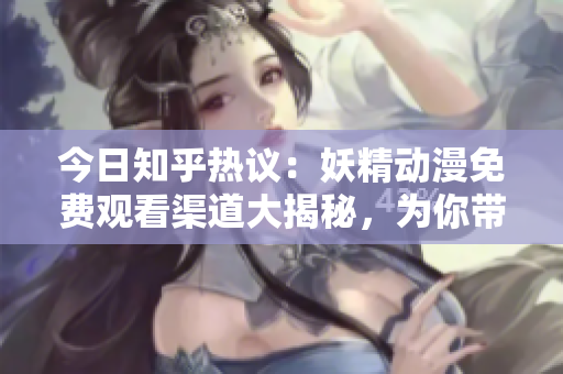 今日知乎熱議：妖精動(dòng)漫免費(fèi)觀看渠道大揭秘，為你帶來免費(fèi)登錄指南