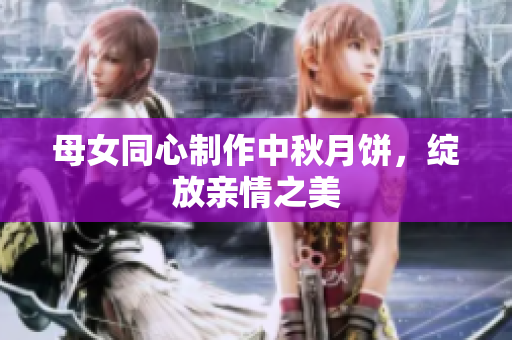 母女同心制作中秋月餅，綻放親情之美