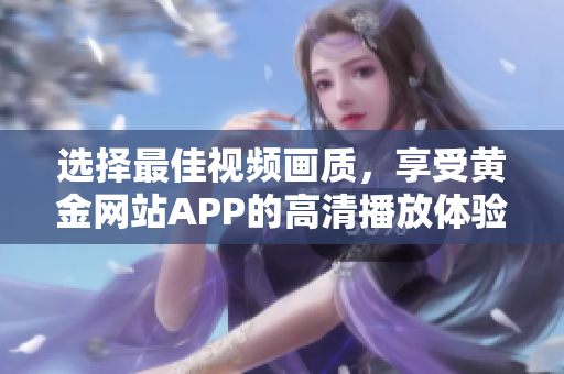 選擇最佳視頻畫(huà)質(zhì)，享受黃金網(wǎng)站APP的高清播放體驗(yàn)