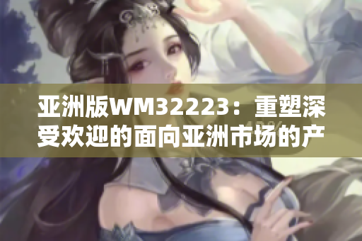 亞洲版WM32223：重塑深受歡迎的面向亞洲市場(chǎng)的產(chǎn)品