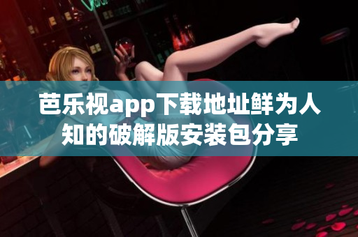 芭樂視app下載地址鮮為人知的破解版安裝包分享