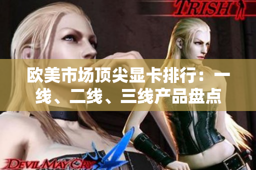 歐美市場(chǎng)頂尖顯卡排行：一線、二線、三線產(chǎn)品盤點(diǎn)