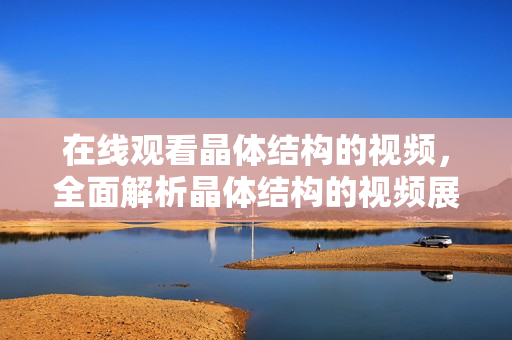 在線觀看晶體結(jié)構(gòu)的視頻，全面解析晶體結(jié)構(gòu)的視頻展示