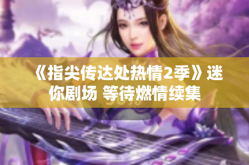 《指尖傳達(dá)處熱情2季》迷你劇場 等待燃情續(xù)集