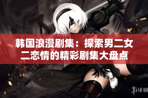 韓國浪漫劇集：探索男二女二戀情的精彩劇集大盤點(diǎn)