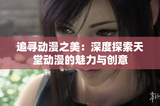 追尋動(dòng)漫之美：深度探索天堂動(dòng)漫的魅力與創(chuàng)意